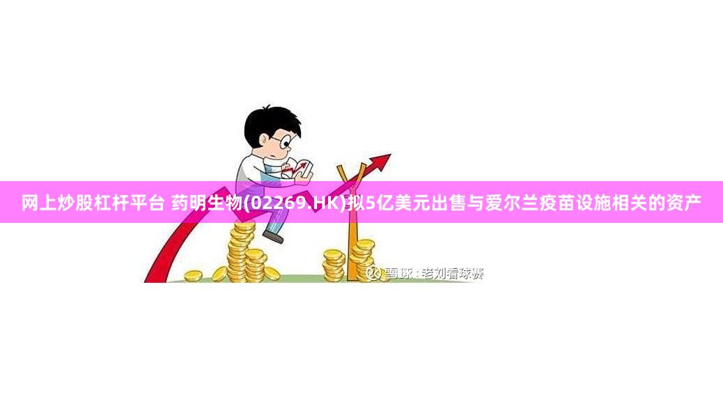 网上炒股杠杆平台 药明生物(02269.HK)拟5亿美元出售与爱尔兰疫苗设施相关的资产