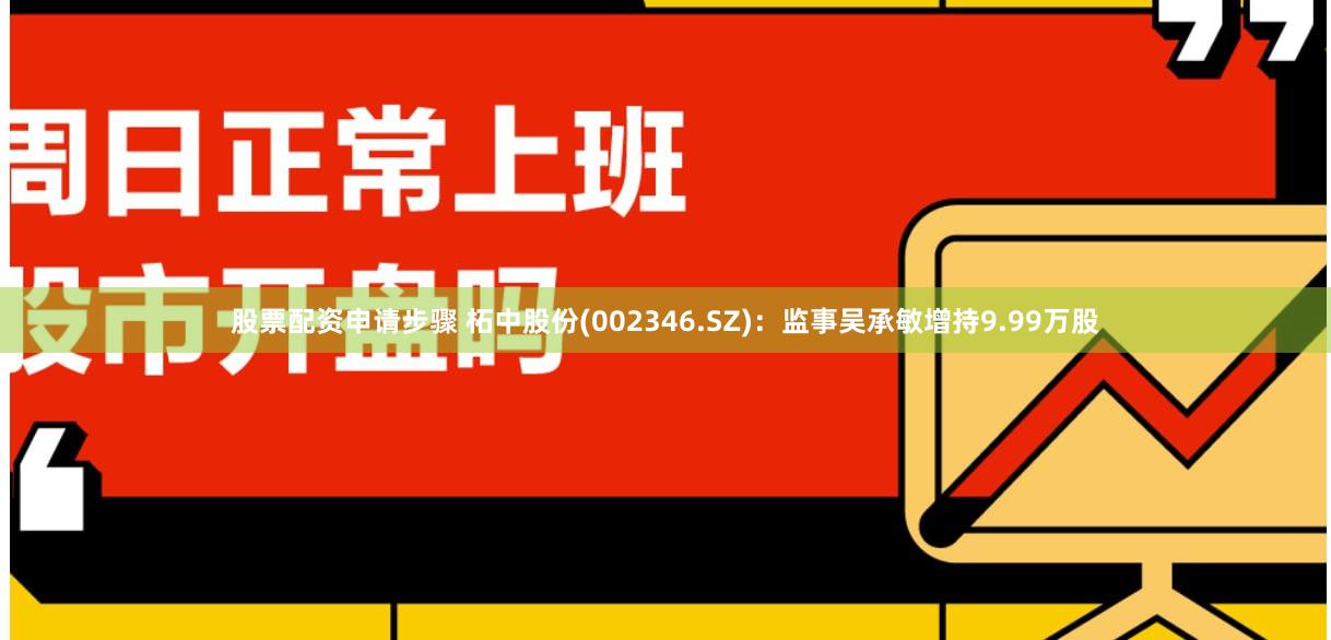 股票配资申请步骤 柘中股份(002346.SZ)：监事吴承敏增持9.99万股