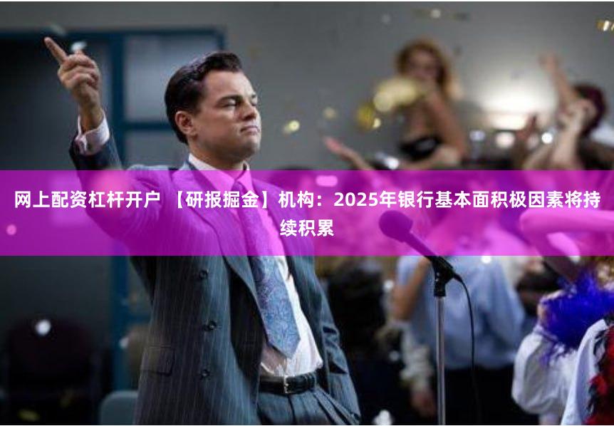 网上配资杠杆开户 【研报掘金】机构：2025年银行基本面积极因素将持续积累