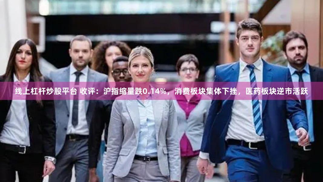 线上杠杆炒股平台 收评：沪指缩量跌0.14%，消费板块集体下挫，医药板块逆市活跃